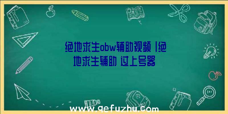 「绝地求生obw辅助视频」|绝地求生辅助
